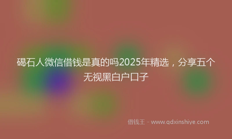 碣石人微信借钱是真的吗2025年精选，分享五个无视黑白户口子