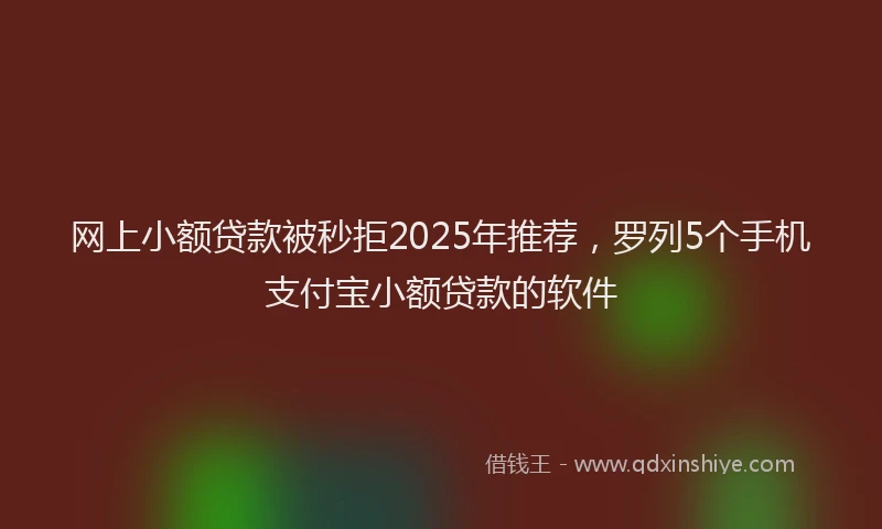网上小额贷款被秒拒2025年推荐，罗列5个手机支付宝小额贷款的软件
