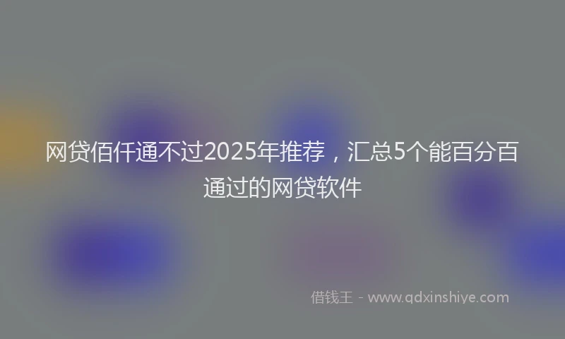 网贷佰仟通不过2025年推荐，汇总5个能百分百通过的网贷软件