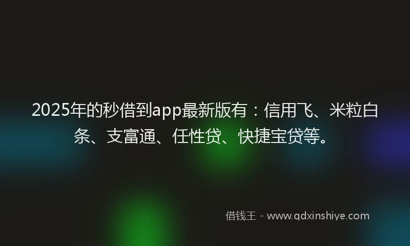 2025年的秒借到app最新版有：信用飞、米粒白条、支富通、任性贷、快捷宝贷等。