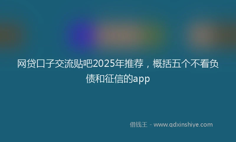 网贷口子交流贴吧2025年推荐，概括五个不看负债和征信的app