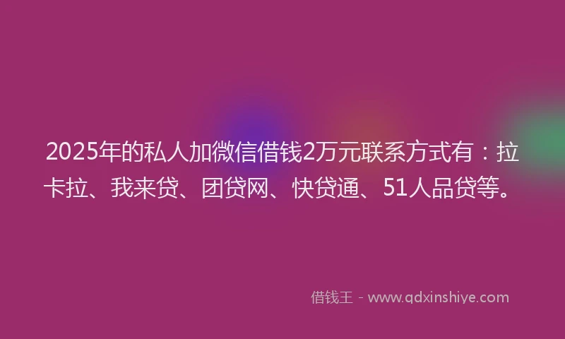2025年的私人加微信借钱2万元联系方式有：拉卡拉、我来贷、团贷网、快贷通、51人品贷等。