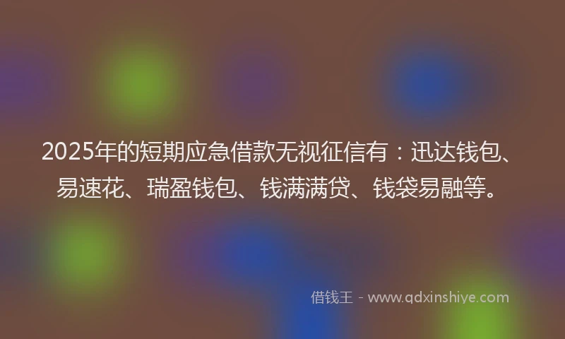 2025年的短期应急借款无视征信有：迅达钱包、易速花、瑞盈钱包、钱满满贷、钱袋易融等。