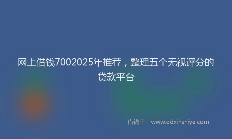 网上借钱7002025年推荐，整理五个无视评分的贷款平台