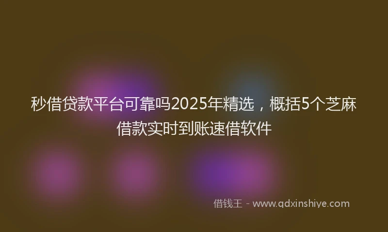秒借贷款平台可靠吗2025年精选，概括5个芝麻借款实时到账速借软件