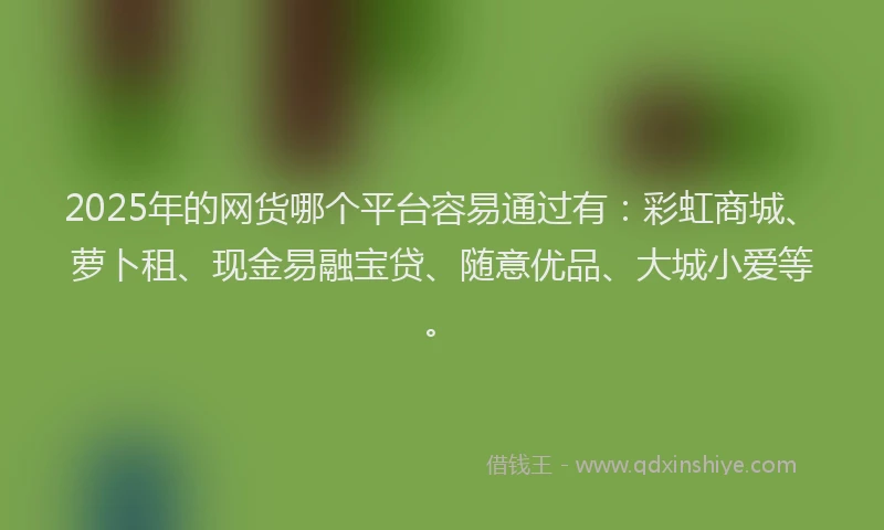 2025年的网货哪个平台容易通过有：彩虹商城、萝卜租、现金易融宝贷、随意优品、大城小爱等。