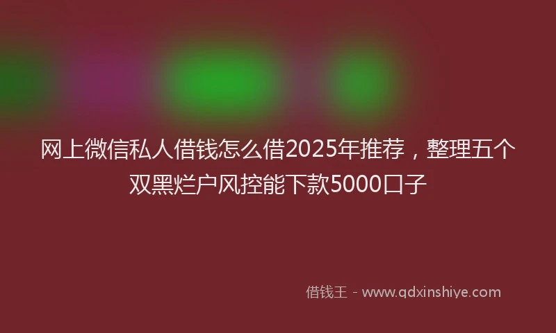 网上微信私人借钱怎么借2025年推荐，整理五个双黑烂户风控能下款5000口子