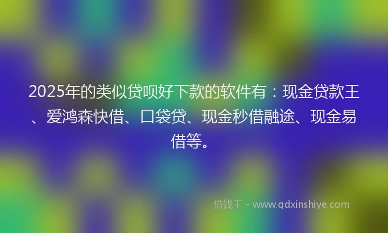 2025年的类似贷呗好下款的软件有：现金贷款王、爱鸿森快借、口袋贷、现金秒借融途、现金易借等。