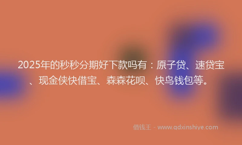 2025年的秒秒分期好下款吗有：原子贷、速贷宝、现金侠快借宝、森森花呗、快鸟钱包等。