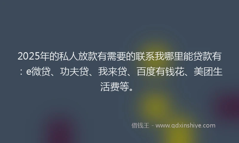 2025年的私人放款有需要的联系我哪里能贷款有：e微贷、功夫贷、我来贷、百度有钱花、美团生活费等。