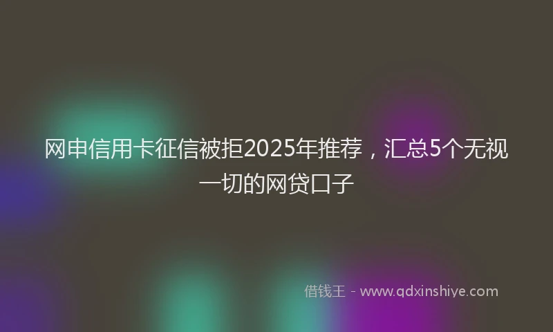 网申信用卡征信被拒2025年推荐，汇总5个无视一切的网贷口子