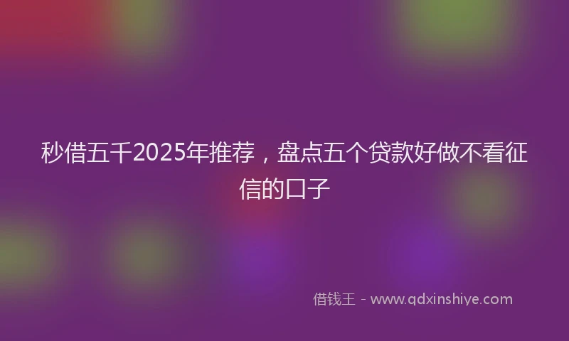 秒借五千2025年推荐，盘点五个贷款好做不看征信的口子