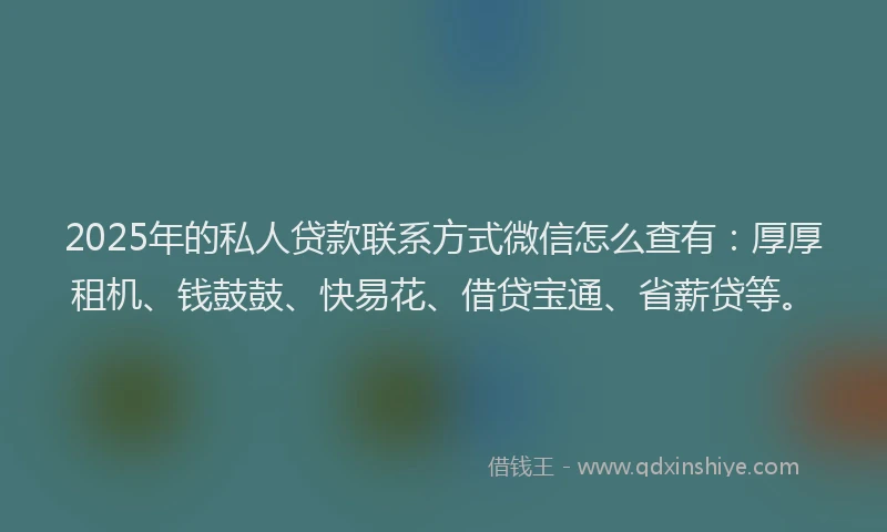 2025年的私人贷款联系方式微信怎么查有：厚厚租机、钱鼓鼓、快易花、借贷宝通、省薪贷等。