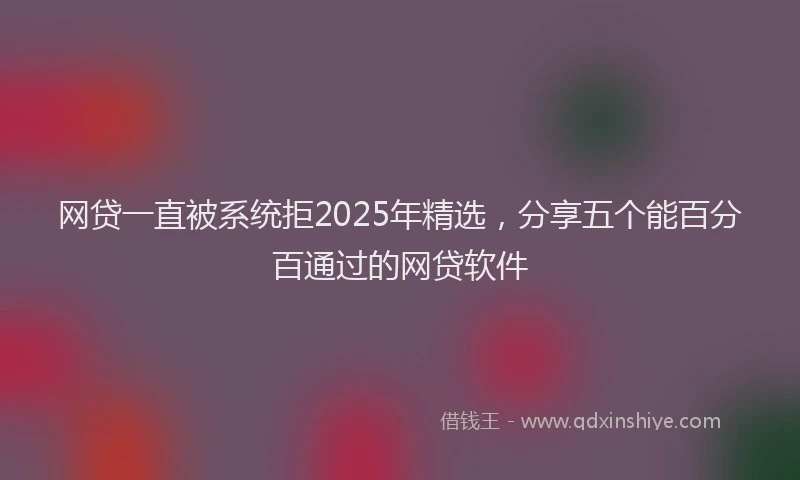 网贷一直被系统拒2025年精选，分享五个能百分百通过的网贷软件