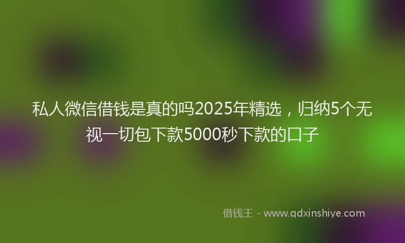 私人微信借钱是真的吗2025年精选，归纳5个无视一切包下款5000秒下款的口子