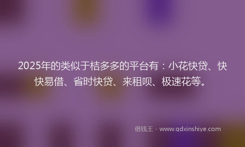 2025年的类似于桔多多的平台有：小花快贷、快快易借、省时快贷、来租呗、极速花等。