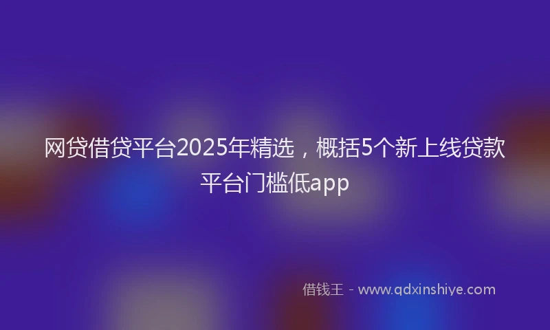 网贷借贷平台2025年精选，概括5个新上线贷款平台门槛低app