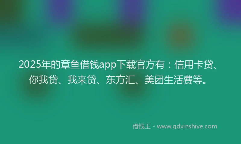 2025年的章鱼借钱app下载官方有：信用卡贷、你我贷、我来贷、东方汇、美团生活费等。