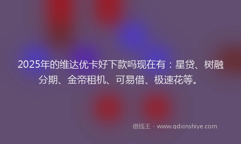 2025年的维达优卡好下款吗现在有：星贷、树融分期、金帝租机、可易借、极速花等。