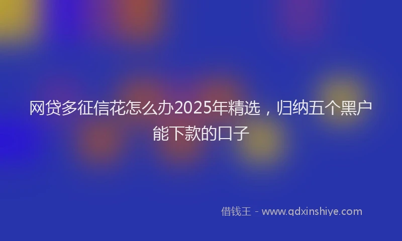 网贷多征信花怎么办2025年精选，归纳五个黑户能下款的口子