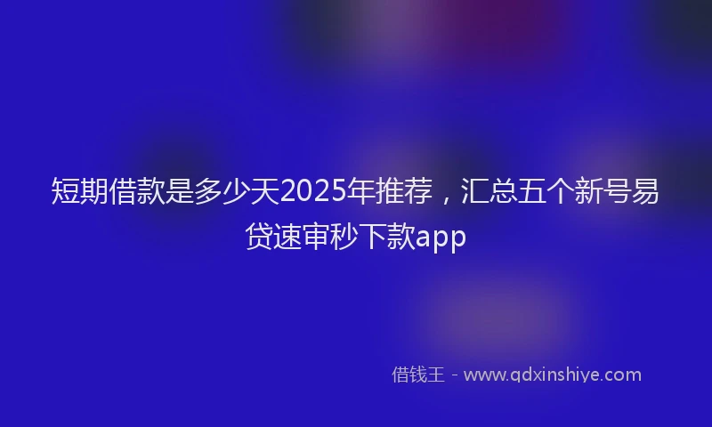 短期借款是多少天2025年推荐，汇总五个新号易贷速审秒下款app
