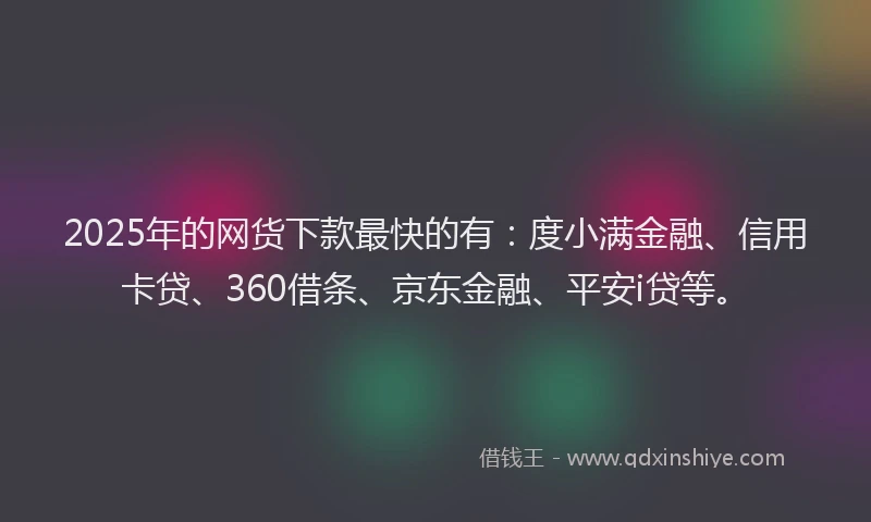 2025年的网货下款最快的有：度小满金融、信用卡贷、360借条、京东金融、平安i贷等。