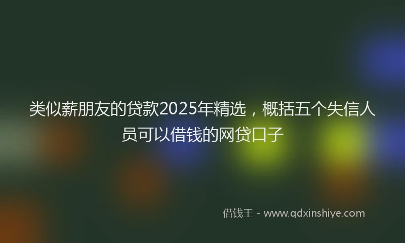 类似薪朋友的贷款2025年精选，概括五个失信人员可以借钱的网贷口子
