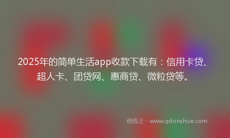 2025年的简单生活app收款下载有：信用卡贷、超人卡、团贷网、惠商贷、微粒贷等。