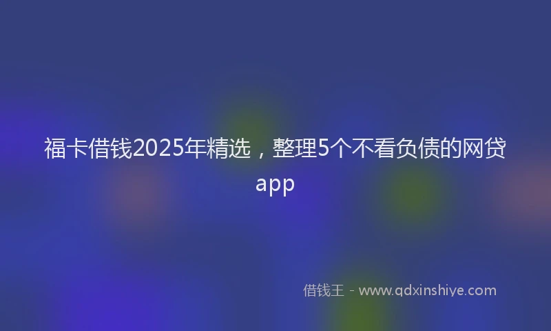 福卡借钱2025年精选，整理5个不看负债的网贷app