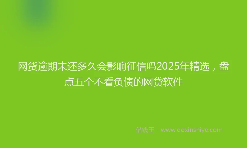 网货逾期未还多久会影响征信吗2025年精选，盘点五个不看负债的网贷软件