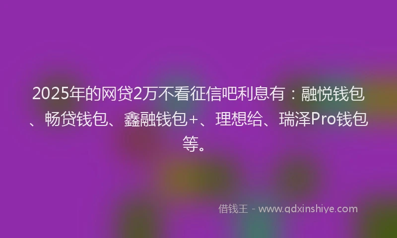 2025年的网贷2万不看征信吧利息有：融悦钱包、畅贷钱包、鑫融钱包+、理想给、瑞泽Pro钱包等。
