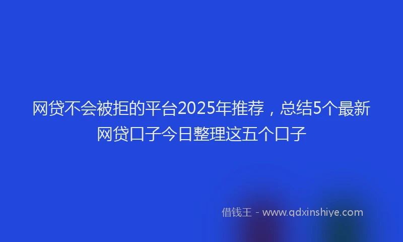 网贷不会被拒的平台2025年推荐，总结5个最新网贷口子今日整理这五个口子