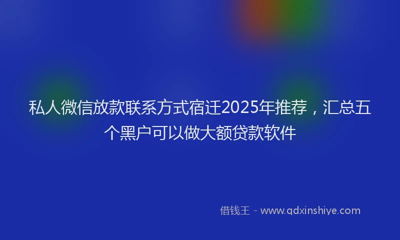 私人微信放款联系方式宿迁2025年推荐，汇总五个黑户可以做大额贷款软件