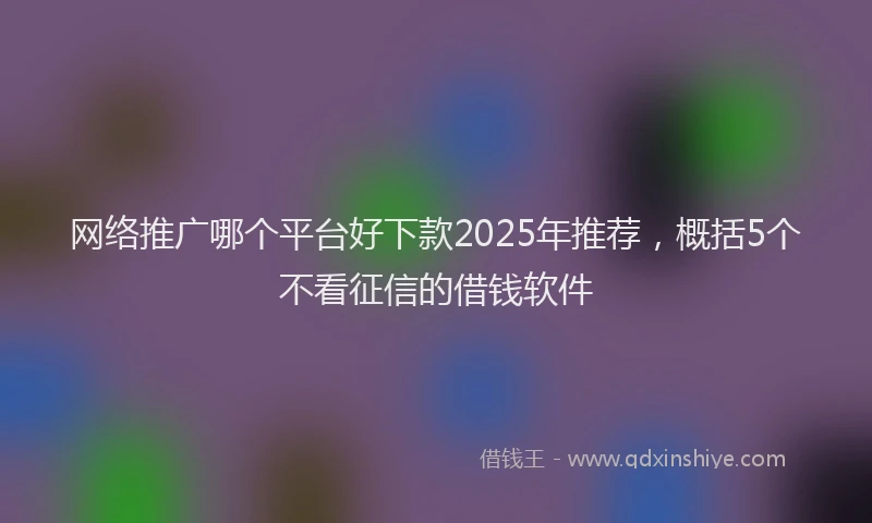 网络推广哪个平台好下款2025年推荐，概括5个不看征信的借钱软件