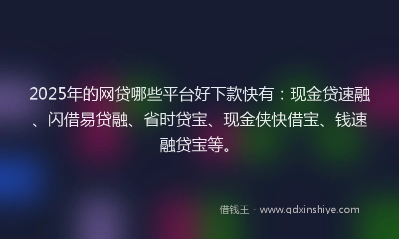2025年的网贷哪些平台好下款快有：现金贷速融、闪借易贷融、省时贷宝、现金侠快借宝、钱速融贷宝等。