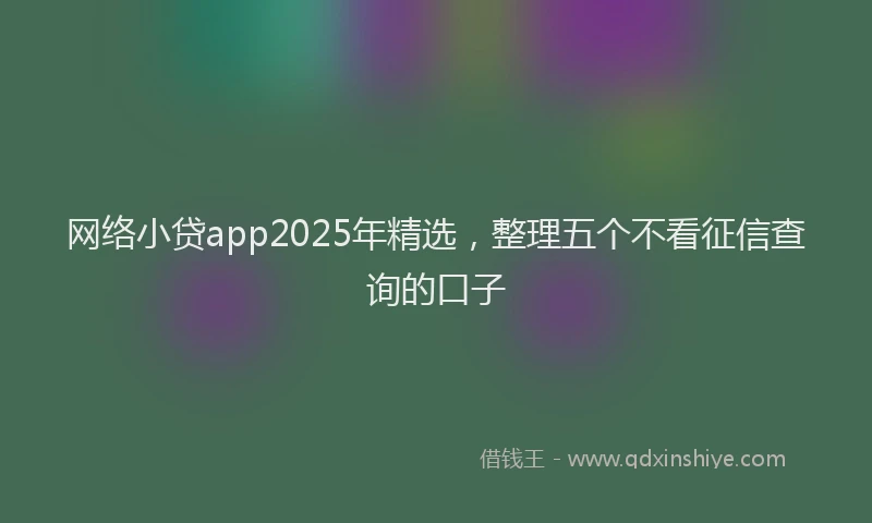 网络小贷app2025年精选，整理五个不看征信查询的口子