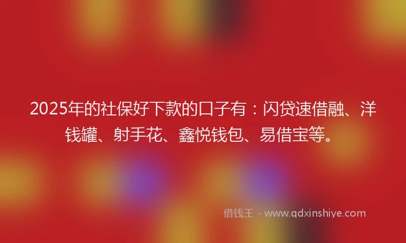 2025年的社保好下款的口子有：闪贷速借融、洋钱罐、射手花、鑫悦钱包、易借宝等。