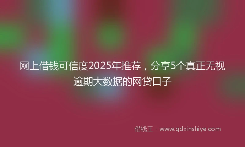 网上借钱可信度2025年推荐，分享5个真正无视逾期大数据的网贷口子