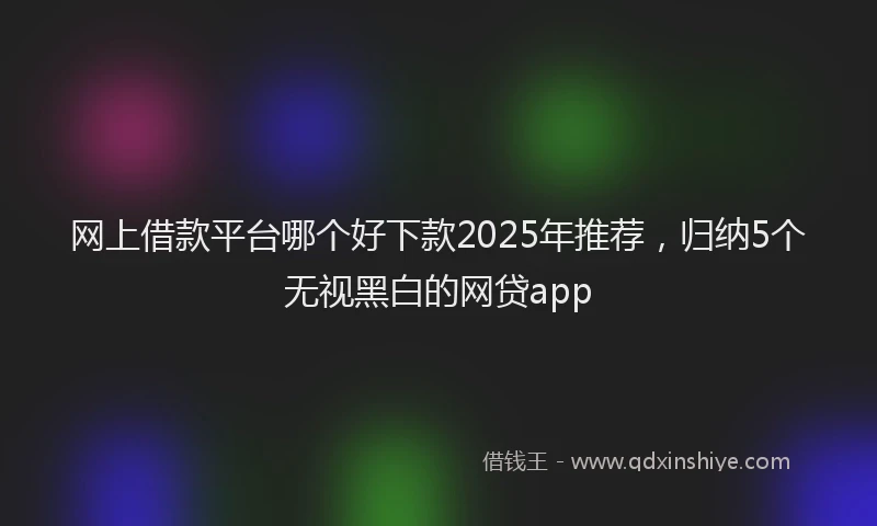 网上借款平台哪个好下款2025年推荐，归纳5个无视黑白的网贷app
