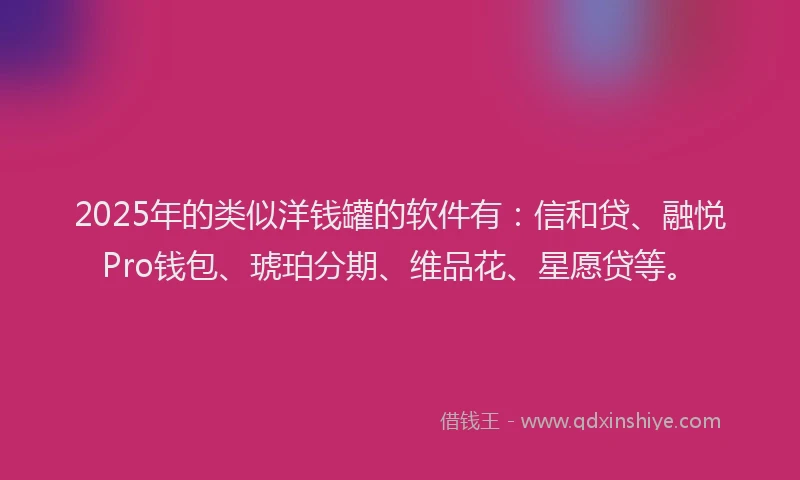 2025年的类似洋钱罐的软件有：信和贷、融悦Pro钱包、琥珀分期、维品花、星愿贷等。