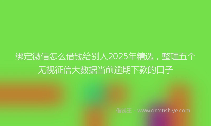 绑定微信怎么借钱给别人2025年精选，整理五个无视征信大数据当前逾期下款的口子