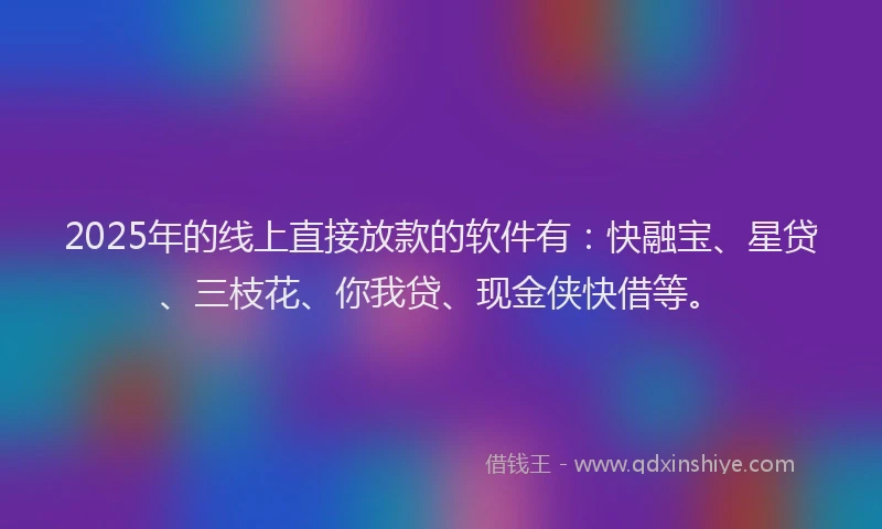 2025年的线上直接放款的软件有：快融宝、星贷、三枝花、你我贷、现金侠快借等。