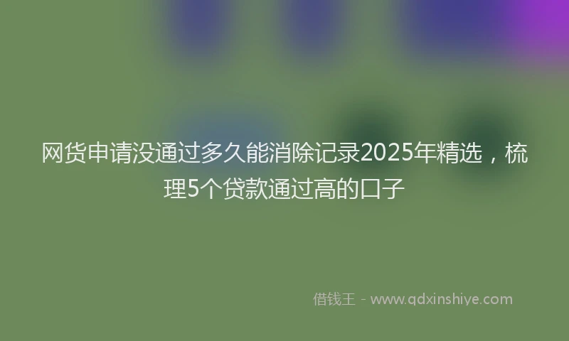 网货申请没通过多久能消除记录2025年精选，梳理5个贷款通过高的口子