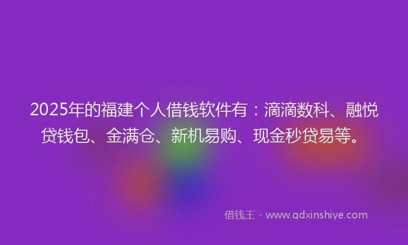 2025年的福建个人借钱软件有：滴滴数科、融悦贷钱包、金满仓、新机易购、现金秒贷易等。