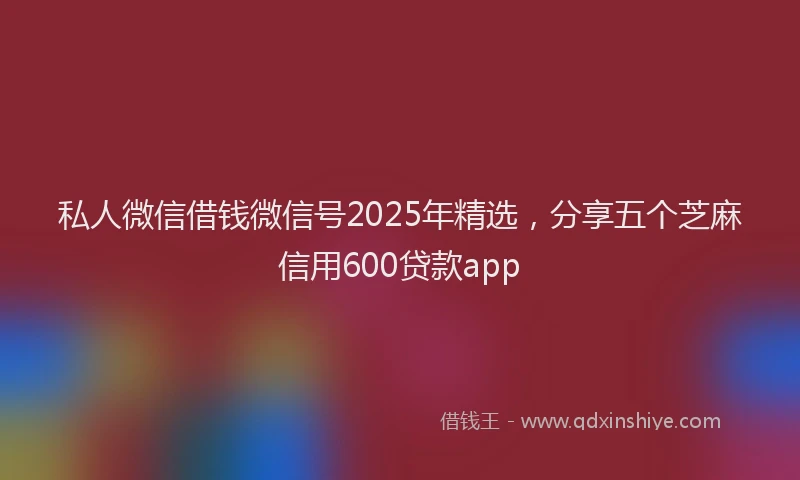 私人微信借钱微信号2025年精选，分享五个芝麻信用600贷款app