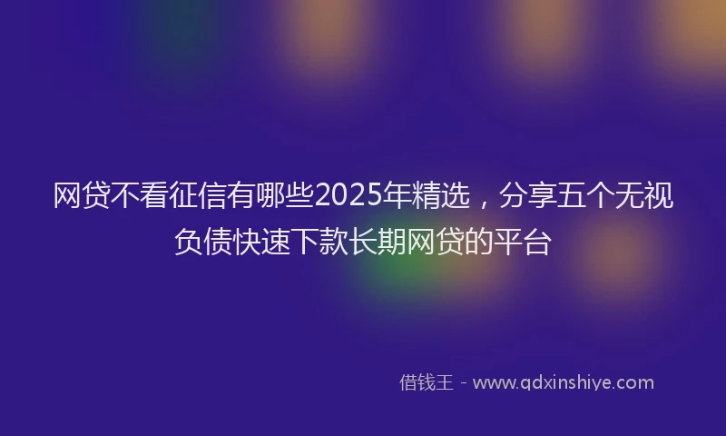 网贷不看征信有哪些2025年精选，分享五个无视负债快速下款长期网贷的平台