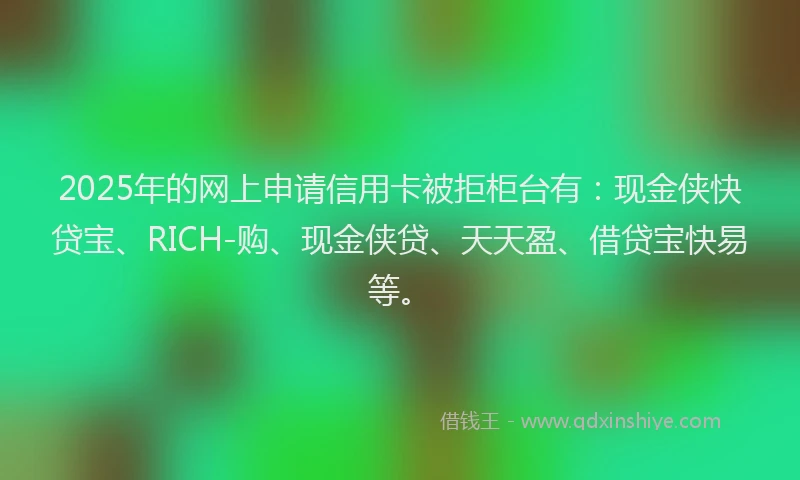 2025年的网上申请信用卡被拒柜台有：现金侠快贷宝、RICH-购、现金侠贷、天天盈、借贷宝快易等。