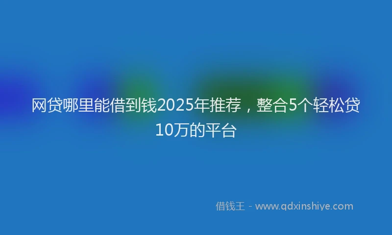 网贷哪里能借到钱2025年推荐，整合5个轻松贷10万的平台