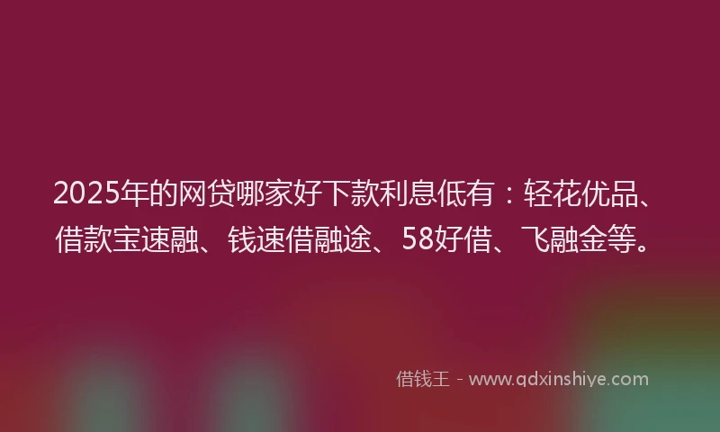 2025年的网贷哪家好下款利息低有：轻花优品、借款宝速融、钱速借融途、58好借、飞融金等。