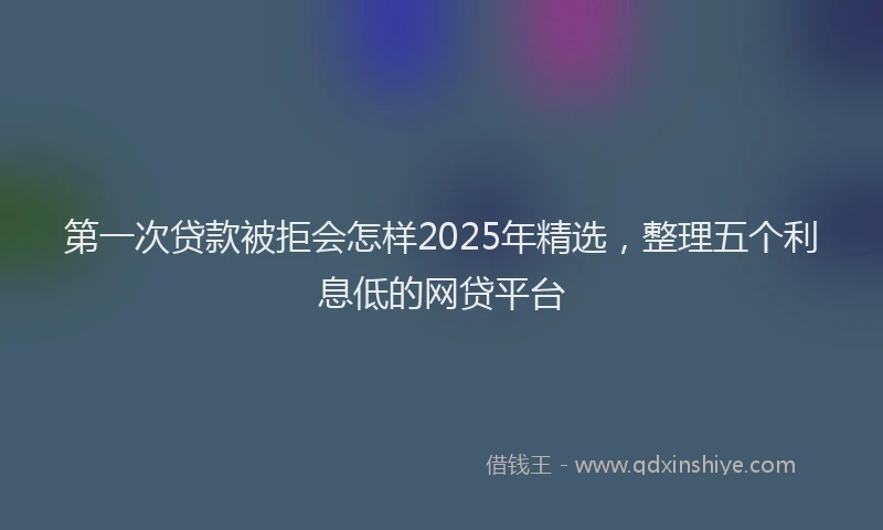 第一次贷款被拒会怎样2025年精选，整理五个利息低的网贷平台